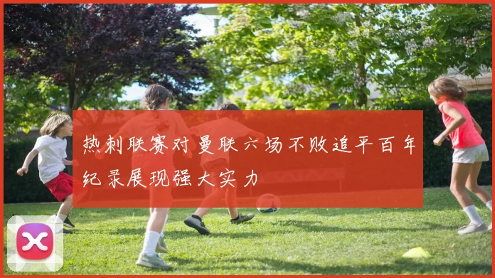 热刺联赛对曼联六场不败追平百年纪录展现强大实力