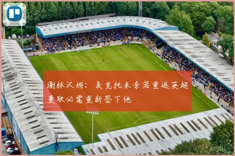 谢林汉姆：麦克托米奈若重返英超曼联必需重新签下他